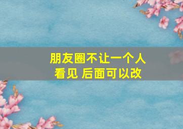 朋友圈不让一个人看见 后面可以改